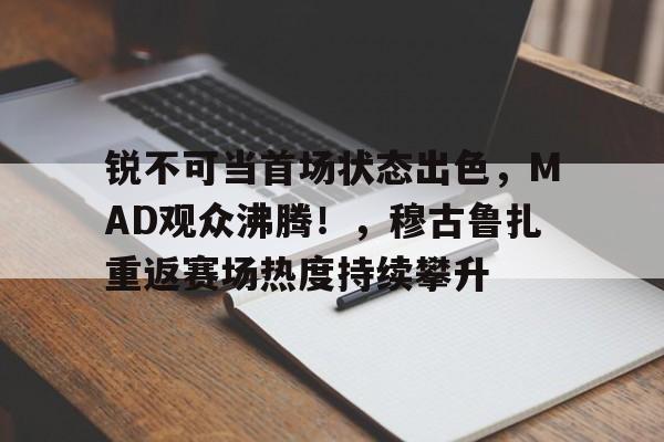爱游戏-锐不可当首场状态出色，MAD观众沸腾！，穆古鲁扎重返赛场热度持续攀升的简单介绍