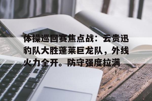 爱游戏入口-包含体操巡回赛焦点战：云贵迅豹队大胜蓬莱巨龙队，外线火力全开。防守强度拉满的词条