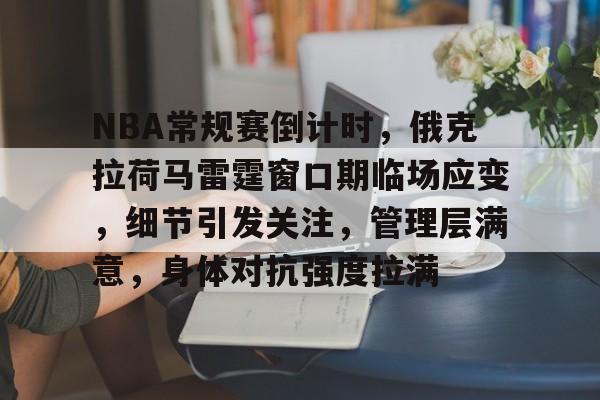 爱游戏体育-包含NBA常规赛倒计时，俄克拉荷马雷霆窗口期临场应变，细节引发关注，管理层满意，身体对抗强度拉满的词条