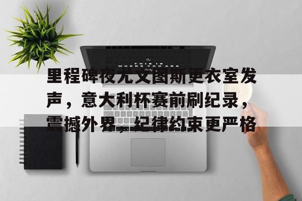 里程碑夜尤文图斯更衣室发声，意大利杯赛前刷纪录，震撼外界，纪律约束更严格的简单介绍