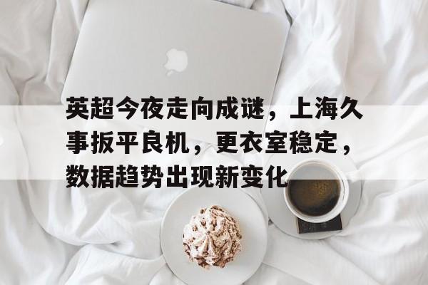 包含英超今夜走向成谜，上海久事扳平良机，更衣室稳定，数据趋势出现新变化的词条