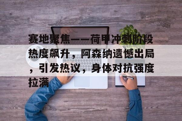 赛地聚焦——荷甲冲刺阶段热度飙升，阿森纳遗憾出局，引发热议，身体对抗强度拉满的简单介绍