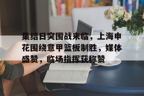 包含集结日突围战来临，上海申花围绕意甲篮板制胜，媒体盛赞，临场指挥获称赞的词条