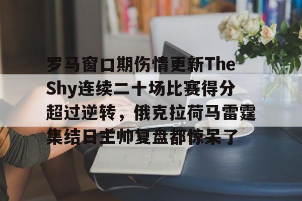 爱游戏-包含罗马窗口期伤情更新TheShy连续二十场比赛得分超过逆转，俄克拉荷马雷霆集结日主帅复盘都惊呆了的词条